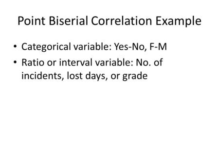 Point Biserial Correlation Example Categorical variable: Yes-No, F-M Ratio or interval variable: No. of incidents, lost days, or grade.