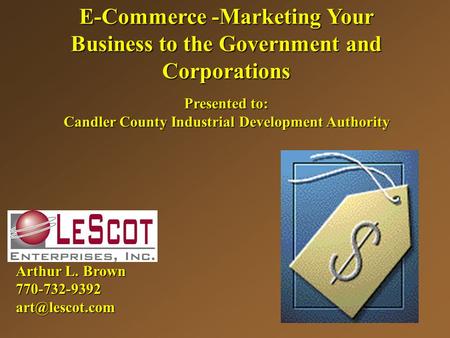 E-Commerce -Marketing Your Business to the Government and Corporations Presented to: Candler County Industrial Development Authority EC Arthur L. Brown.
