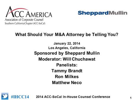 1 2014 ACC-SoCal In-House Counsel Conference #IHCC14 What Should Your M&A Attorney be Telling You? January 22, 2014 Los Angeles, California Sponsored by.