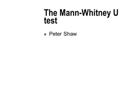 The Mann-Whitney U test Peter Shaw. Introduction We meet our first inferential test. You should not get put off by the messy-looking formulae – it’s usually.