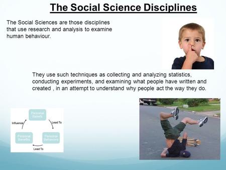 The Social Science Disciplines The Social Sciences are those disciplines that use research and analysis to examine human behaviour. They use such techniques.