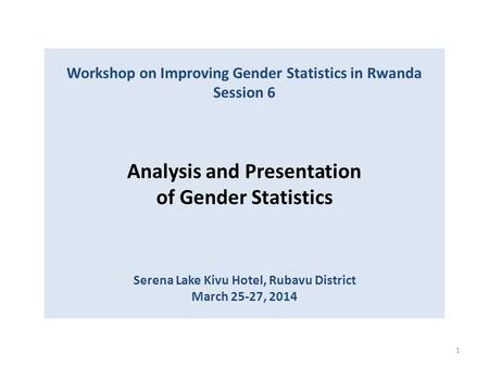 Workshop on Improving Gender Statistics in Rwanda Session 6 Analysis and Presentation of Gender Statistics Serena Lake Kivu Hotel, Rubavu District.