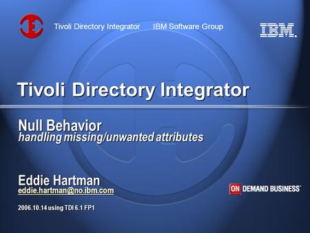® Tivoli Directory Integrator IBM Software Group Tivoli Directory Integrator Null Behavior handling missing/unwanted attributes Eddie Hartman