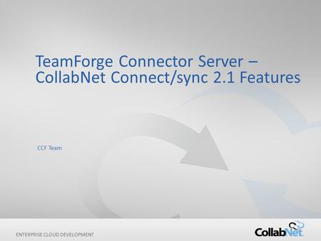 1Copyright ©2012 CollabNet, Inc. All Rights Reserved. ENTERPRISE CLOUD DEVELOPMENT TeamForge Connector Server – CollabNet Connect/sync 2.1 Features CCF.