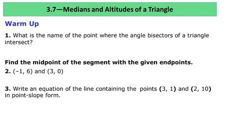 3.7—Medians and Altitudes of a Triangle Warm Up 1. What is the name of the point where the angle bisectors of a triangle intersect? Find the midpoint of.