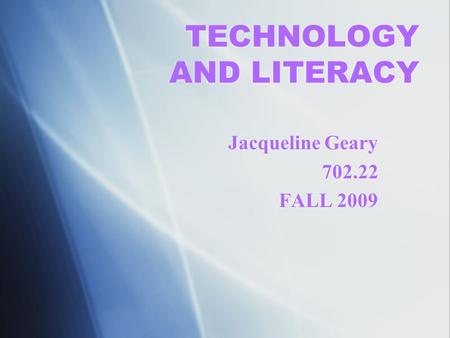 TECHNOLOGY AND LITERACY Jacqueline Geary 702.22 FALL 2009 Jacqueline Geary 702.22 FALL 2009.
