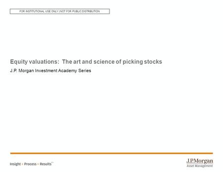 Equity valuations: The art and science of picking stocks J.P. Morgan Investment Academy Series SM FOR INSTITUTIONAL USE ONLY | NOT FOR PUBLIC DISTRIBUTION.