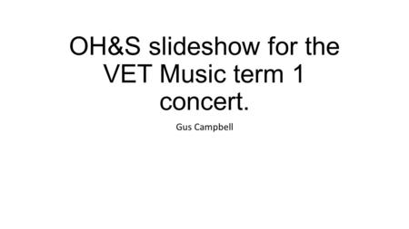 OH&S slideshow for the VET Music term 1 concert. Gus Campbell.