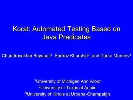 Korat: Automated Testing Based on Java Predicates Chandrasekhar Boyapati 1, Sarfraz Khurshid 2, and Darko Marinov 3 1 University of Michigan Ann Arbor.