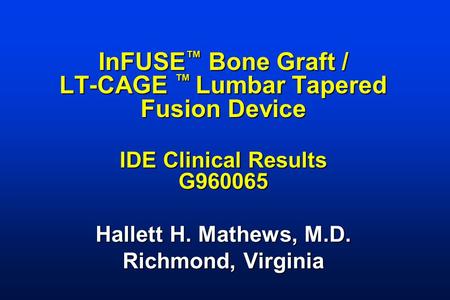 InFUSE ™ Bone Graft / LT-CAGE ™ Lumbar Tapered Fusion Device IDE Clinical Results G960065 Hallett H. Mathews, M.D. Richmond, Virginia.