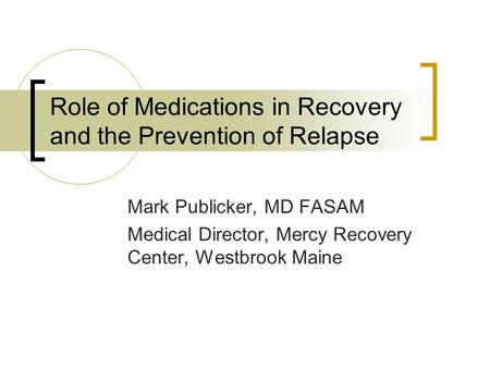 Role of Medications in Recovery and the Prevention of Relapse Mark Publicker, MD FASAM Medical Director, Mercy Recovery Center, Westbrook Maine.