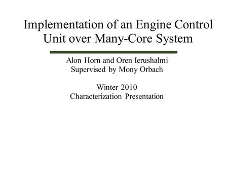 Alon Horn and Oren Ierushalmi Supervised by Mony Orbach Winter 2010 Characterization Presentation Implementation of an Engine Control Unit over Many-Core.