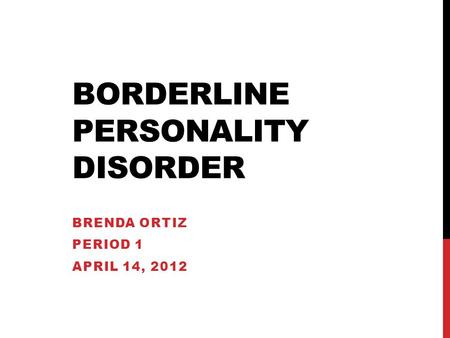 BORDERLINE PERSONALITY DISORDER BRENDA ORTIZ PERIOD 1 APRIL 14, 2012.