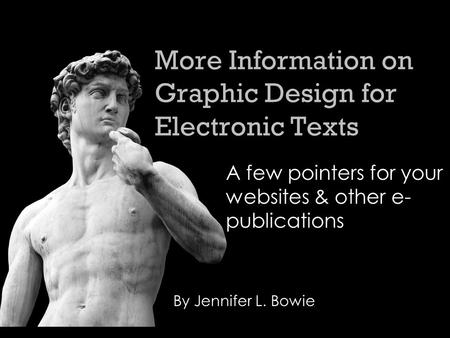 More Information on Graphic Design for Electronic Texts A few pointers for your websites & other e- publications By Jennifer L. Bowie.