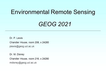 Environmental Remote Sensing GEOG 2021 Dr. P. Lewis Chandler House, room 208, x 24285 Dr. M. Disney Chandler House, room 216, x 24290.