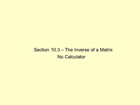 Section 10.3 – The Inverse of a Matrix No Calculator.