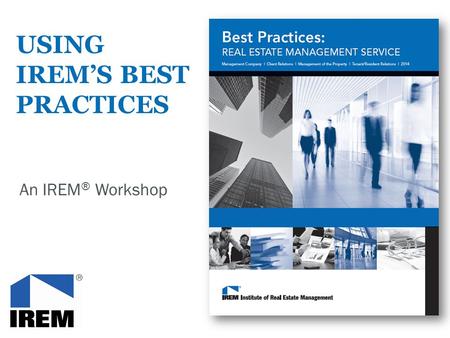 USING IREM’S BEST PRACTICES An IREM ® Workshop. Using IREM’s Best Practices Workshop agenda 1.Introduction to IREM’s Best Practices 2.Review and assessment.