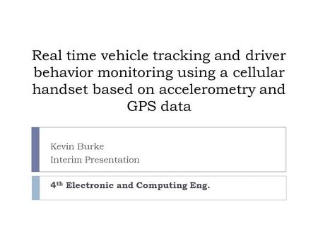 Real time vehicle tracking and driver behavior monitoring using a cellular handset based on accelerometry and GPS data Kevin Burke Interim Presentation.
