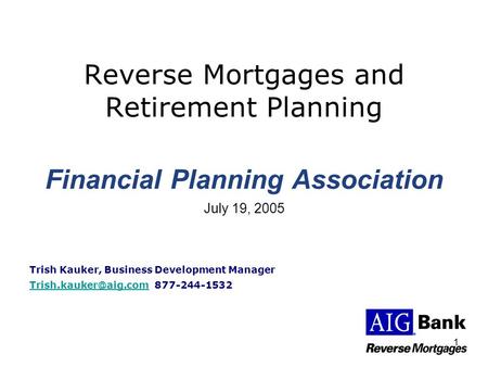 1 Reverse Mortgages and Retirement Planning Financial Planning Association July 19, 2005 Trish Kauker, Business Development Manager