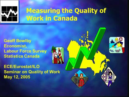 Measuring the Quality of Work in Canada Geoff Bowlby Economist, Labour Force Survey Statistics Canada ECE/Eurostat/ILO Seminar on Quality of Work May 12,