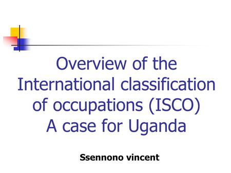 Overview of the International classification of occupations (ISCO) A case for Uganda Ssennono vincent.