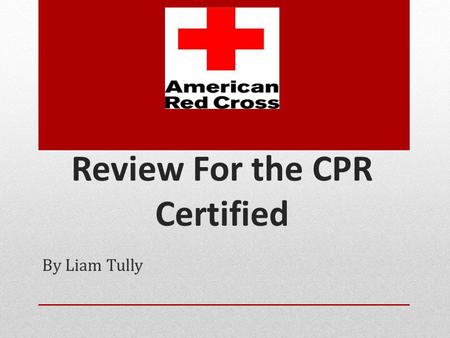 Review For the CPR Certified By Liam Tully What Is CPR? -Cardio Pulmonary Resuscitation - Pumping blood containing oxygen throughout the body -Also know.