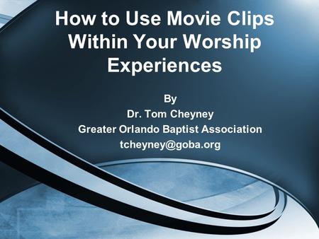 How to Use Movie Clips Within Your Worship Experiences By Dr. Tom Cheyney Greater Orlando Baptist Association