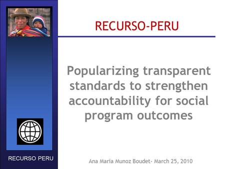Popularizing transparent standards to strengthen accountability for social program outcomes RECURSO-PERU RECURSO PERU Ana Maria Munoz Boudet- March 25,