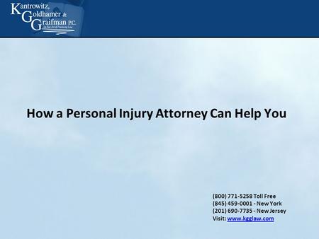 (800) 771-5258 Toll Free (845) 459-0001 - New York (201) 690-7735 - New Jersey Visit: www.kgglaw.comwww.kgglaw.com How a Personal Injury Attorney Can Help.