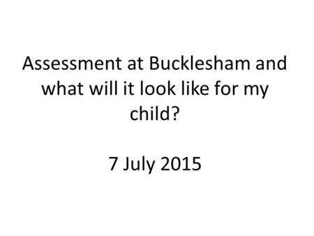 Assessment at Bucklesham and what will it look like for my child? 7 July 2015.