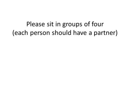 Please sit in groups of four (each person should have a partner)