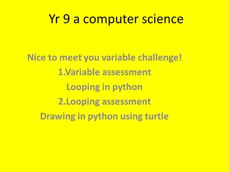 Yr 9 a computer science Nice to meet you variable challenge! 1.Variable assessment Looping in python 2.Looping assessment Drawing in python using turtle.