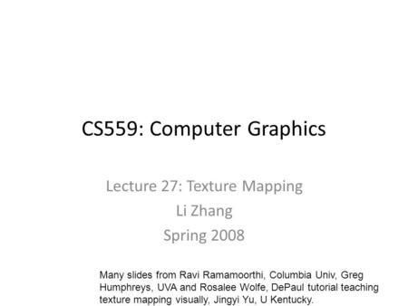 CS559: Computer Graphics Lecture 27: Texture Mapping Li Zhang Spring 2008 Many slides from Ravi Ramamoorthi, Columbia Univ, Greg Humphreys, UVA and Rosalee.
