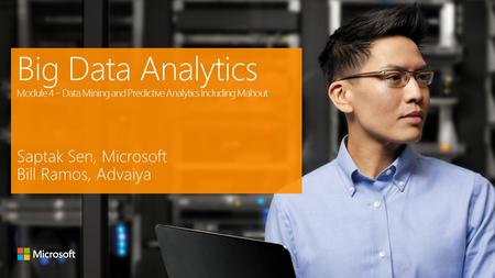 Big Data Analytics Module 4 – Data Mining and Predictive Analytics Including Mahout Saptak Sen, Microsoft Bill Ramos, Advaiya.