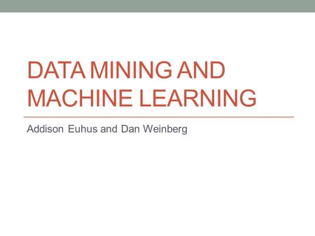 DATA MINING AND MACHINE LEARNING Addison Euhus and Dan Weinberg.