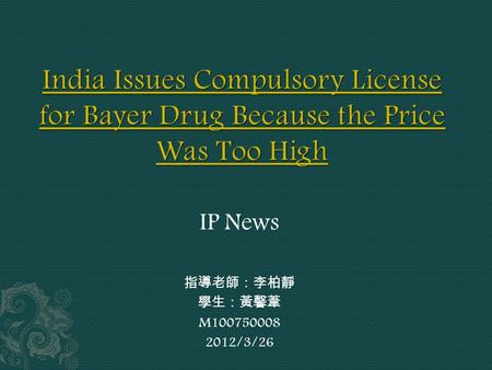 IP News 指導老師：李柏靜 學生：黃馨葦 M100750008 2012/3/26.  Citing the high cost of one of the pharmaceutical industry's expensive new cancer drugs, India's patent.