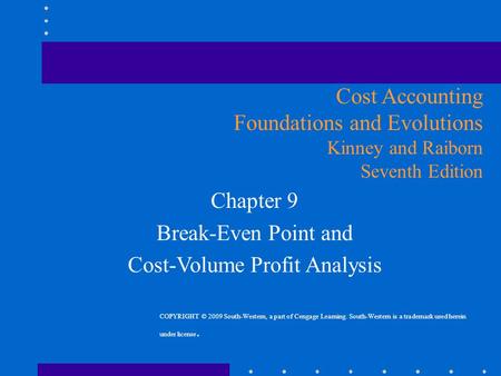 Chapter 9 Break-Even Point and Cost-Volume Profit Analysis Cost Accounting Foundations and Evolutions Kinney and Raiborn Seventh Edition COPYRIGHT © 2009.