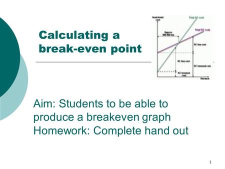 1 Calculating a break-even point Aim: Students to be able to produce a breakeven graph Homework: Complete hand out.