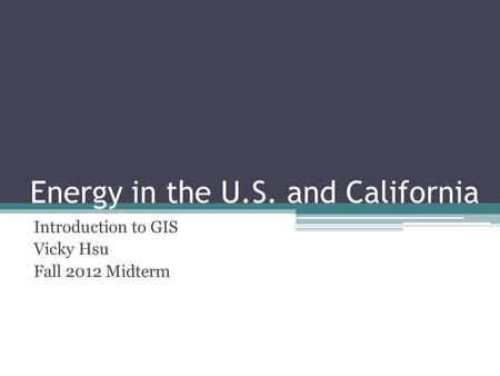 Energy in the U.S. and California Introduction to GIS Vicky Hsu Fall 2012 Midterm.