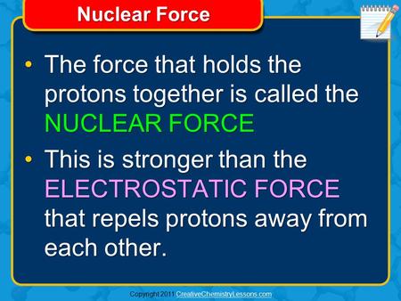 Copyright 2011 CreativeChemistryLessons.comCreativeChemistryLessons.com Nuclear Force The force that holds the protons together is called the NUCLEAR.