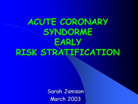 ACUTE CORONARY SYNDORME EARLY RISK STRATIFICATION Sarah Jamison March 2003.