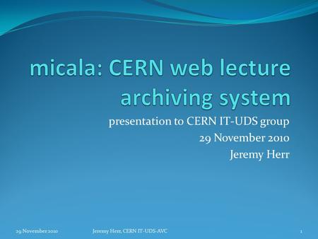 Presentation to CERN IT-UDS group 29 November 2010 Jeremy Herr 29 November 20101Jeremy Herr, CERN IT-UDS-AVC.
