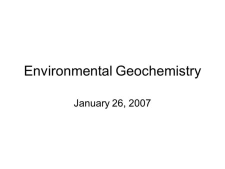 Environmental Geochemistry January 26, 2007. What is geochemistry? The study of -chemical composition of the Earth and other planets -chemical processes.