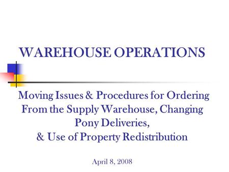 WAREHOUSE OPERATIONS Moving Issues & Procedures for Ordering From the Supply Warehouse, Changing Pony Deliveries, & Use of Property Redistribution April.