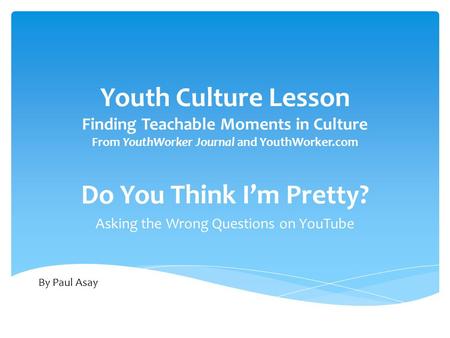 Youth Culture Lesson Finding Teachable Moments in Culture From YouthWorker Journal and YouthWorker.com Do You Think I’m Pretty? Asking the Wrong Questions.