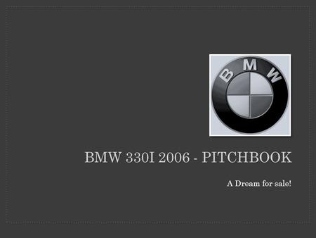 BMW 330I 2006 - PITCHBOOK A Dream for sale!. LET ME TAKE YOU FOR A RIDE Click on the section you’d like to explore. EXTERIORINTERIOR PERFORMANCE.