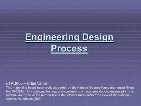 Engineering Design Process ETP 2005 – Brian Vance This material is based upon work supported by the National Science Foundation under Grant No. 0402616.