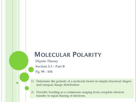 M OLECULAR P OLARITY Dipole Theory Section 3.3 – Part B Pg. 98 - 104 1)Determine the polarity of a molecule based on simple structural shapes and unequal.