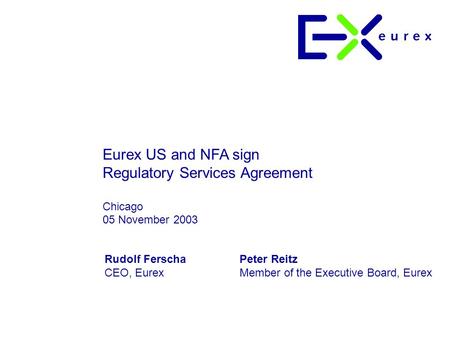 Eurex US and NFA sign Regulatory Services Agreement Chicago 05 November 2003 Rudolf FerschaPeter Reitz CEO, EurexMember of the Executive Board, Eurex.