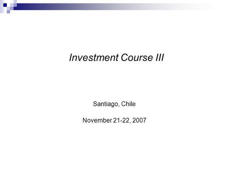 Investment Course III Santiago, Chile November 21-22, 2007.